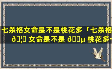 七杀格女命是不是桃花多「七杀格 🦋 女命是不是 🐵 桃花多一点」